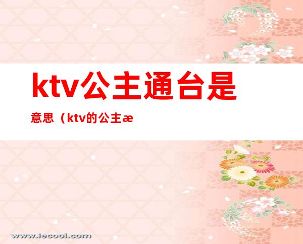 ktv公主通台是意思（ktv的公主是啥意思）