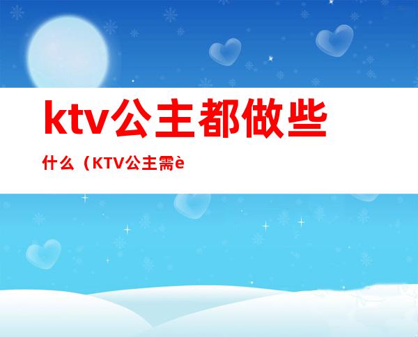 ktv公主都做些什么（KTV公主需要做什么）