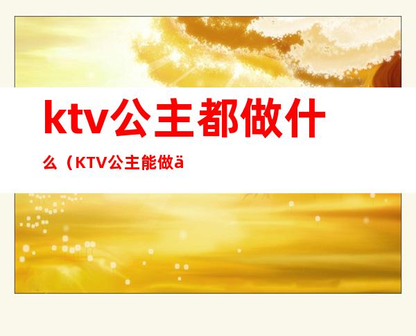 ktv公主都做什么（KTV公主能做什么）