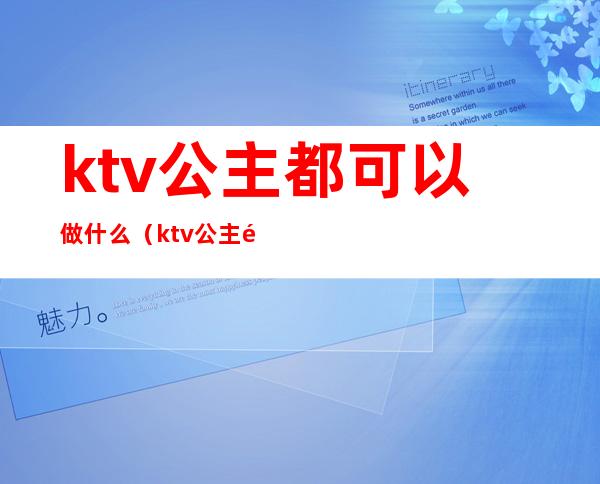 ktv公主都可以做什么（ktv公主需要做些什么）