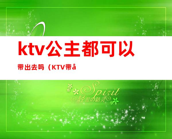 ktv公主都可以带出去吗（KTV带公主可以吗）