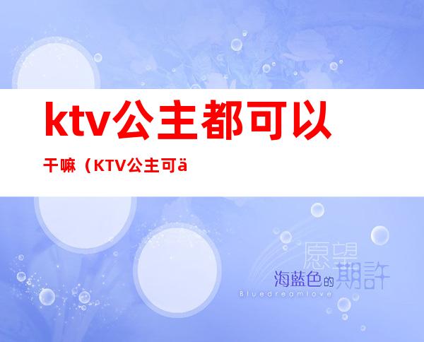 ktv公主都可以干嘛（KTV公主可以做什么）