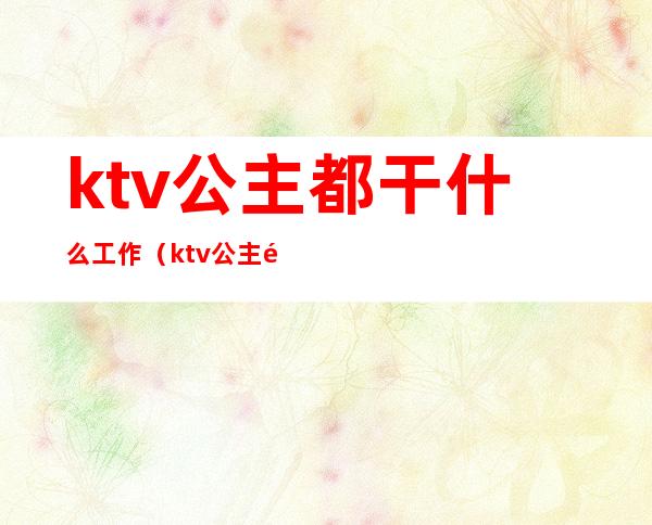 ktv公主都干什么工作（ktv公主都能干什么）