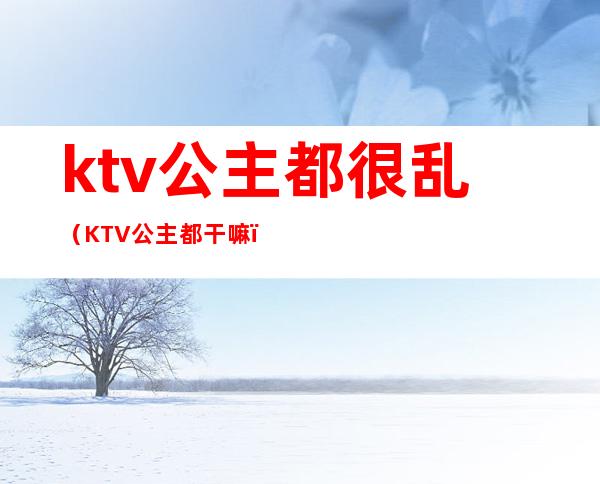 ktv公主都很乱（KTV公主都干嘛）