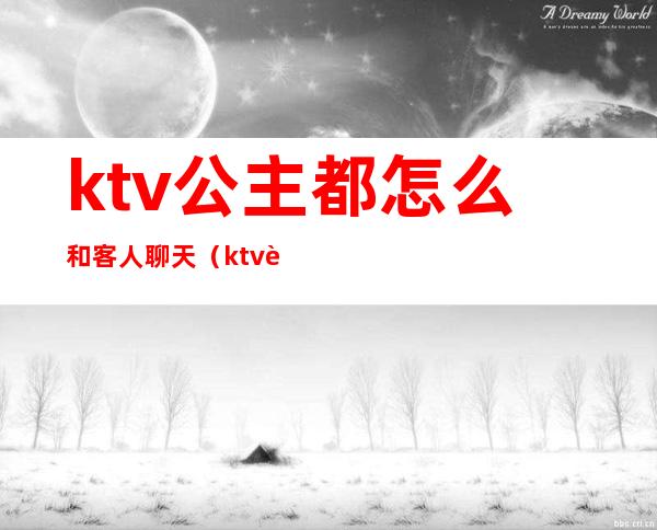 ktv公主都怎么和客人聊天（ktv跟公主怎么聊天）