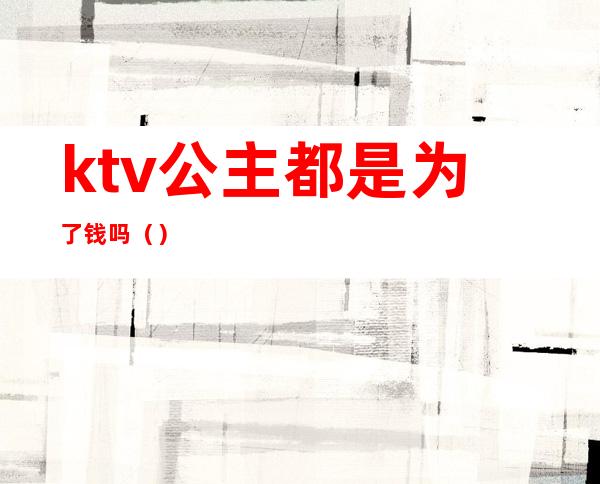 ktv公主都是为了钱吗（）