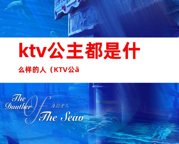 ktv公主都是什么样的人（KTV公主是做什么的）