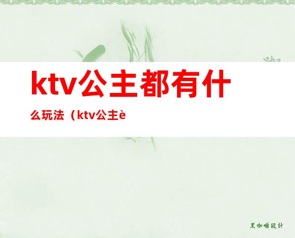 ktv公主都有什么玩法（ktv公主能怎么玩）