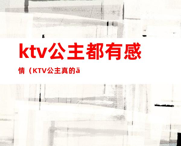 ktv公主都有感情（KTV公主真的不能谈感情）