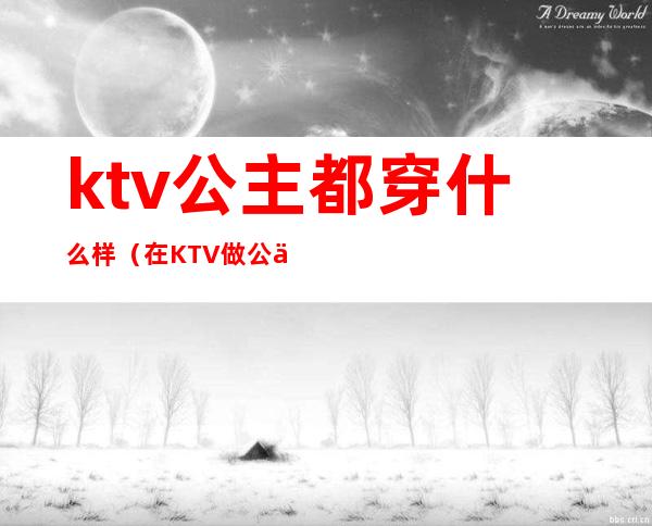 ktv公主都穿什么样（在KTV做公主对穿着有要求吗）