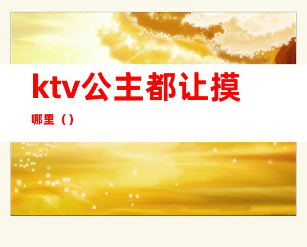 ktv公主都让摸哪里（）