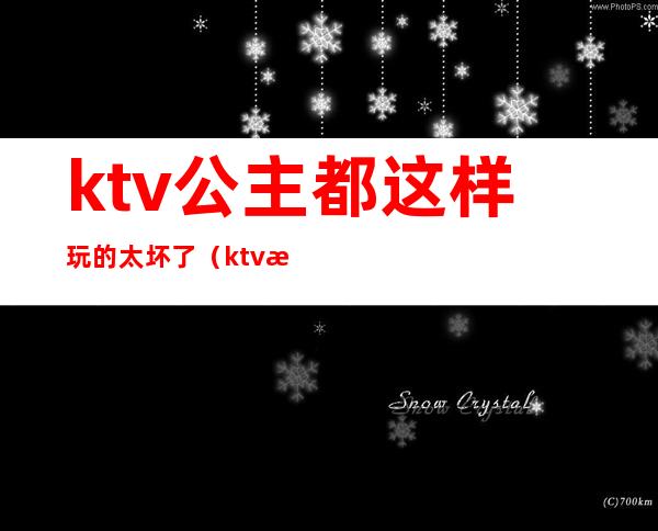 ktv公主都这样玩的太坏了（ktv怎么和公主玩）