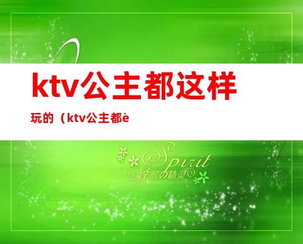 ktv公主都这样玩的（ktv公主都这样玩的游戏）