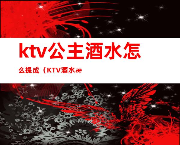 ktv公主酒水怎么提成（KTV酒水提成）