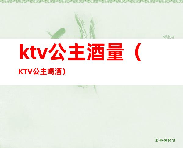 ktv公主酒量（KTV公主喝酒）