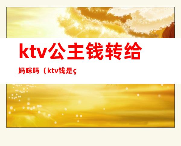 ktv公主钱转给妈咪吗（ktv钱是给妈咪还是公主）