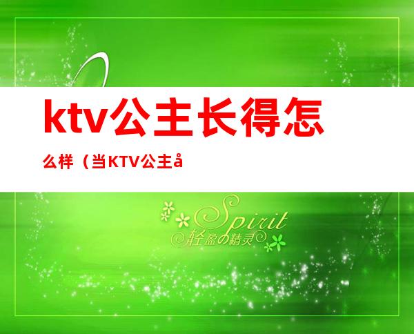 ktv公主长得怎么样（当KTV 公主好不好）