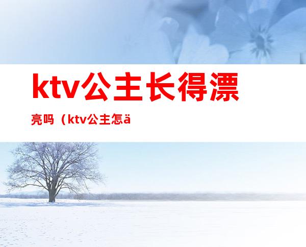 ktv公主长得漂亮吗（ktv公主怎么样）