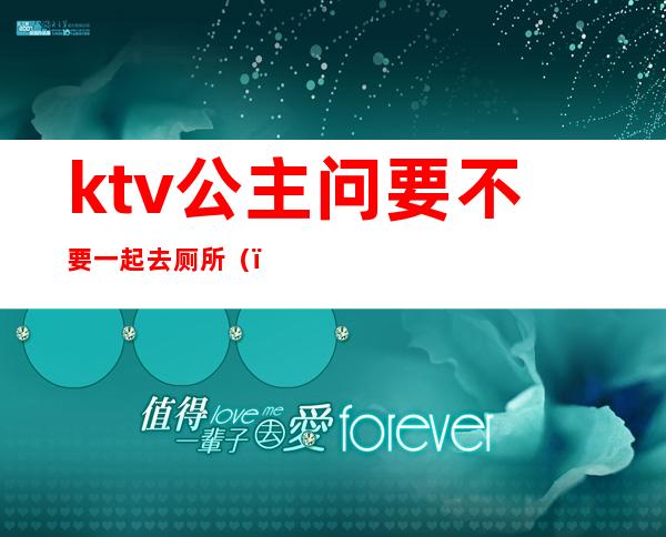 ktv公主问要不要一起去厕所（）