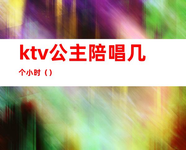 ktv公主陪唱几个小时（）