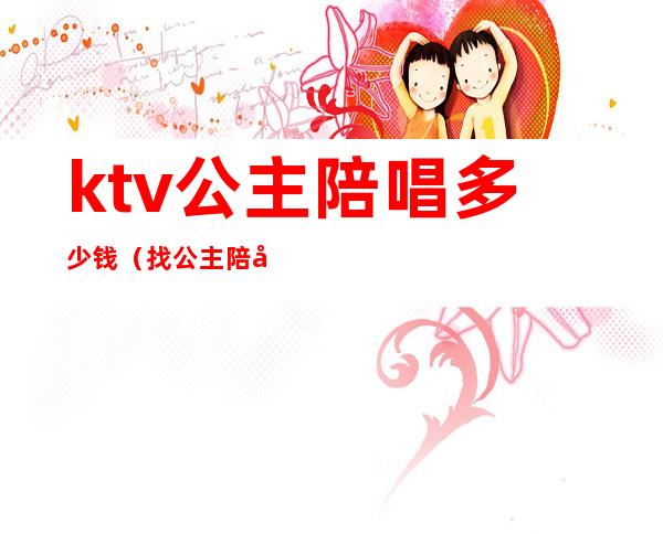 ktv公主陪唱多少钱（找公主陪唱一晚上消费多少）