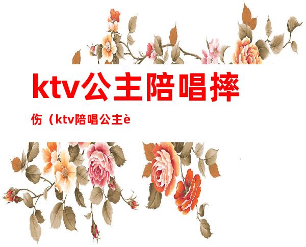 ktv公主陪唱摔伤（ktv陪唱公主违法吗）