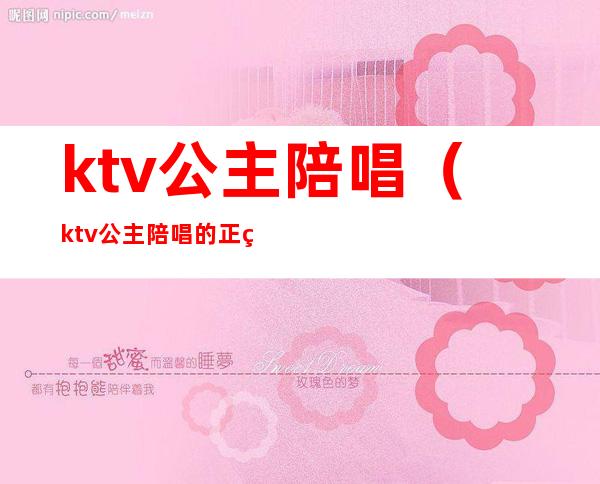 ktv公主陪唱（ktv公主陪唱的正经吗）