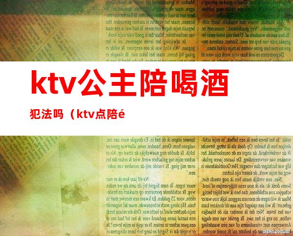 ktv公主陪喝酒犯法吗（ktv点陪酒公主算违法吗）