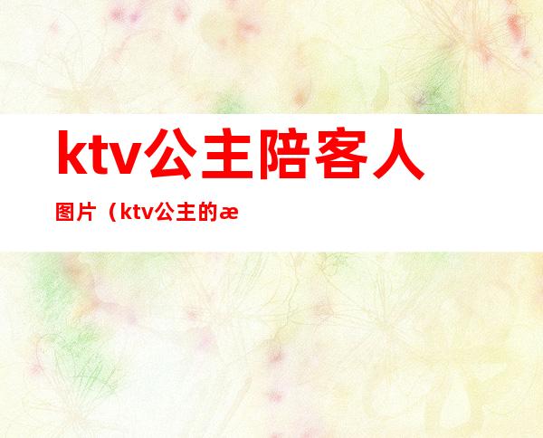 ktv公主陪客人图片（ktv公主的服务有哪些）