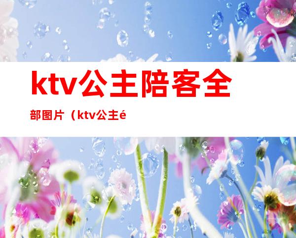 ktv公主陪客全部图片（ktv公主陪客全部图片大全）