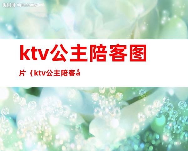 ktv公主陪客图片（ktv公主陪客图片大全）