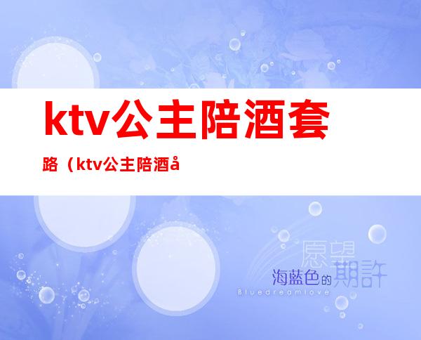 ktv公主陪酒套路（ktv公主陪酒吗）