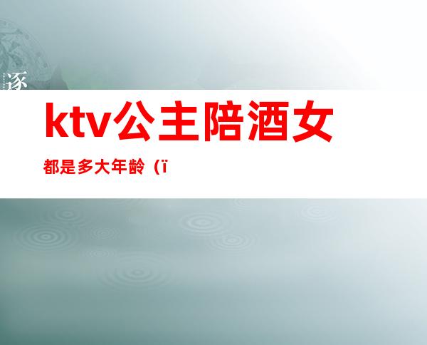 ktv公主陪酒女都是多大年龄（）