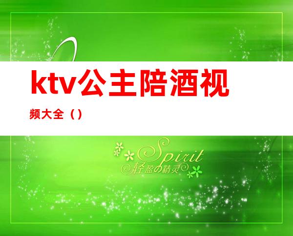 ktv公主陪酒视频大全（）