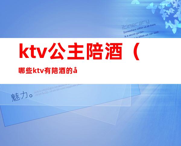 ktv公主陪酒（哪些ktv有陪酒的公主）