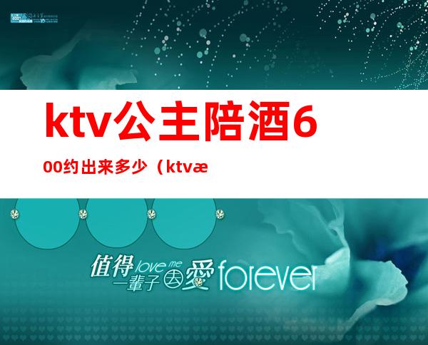 ktv公主陪酒600约出来多少（ktv找公主多少钱）