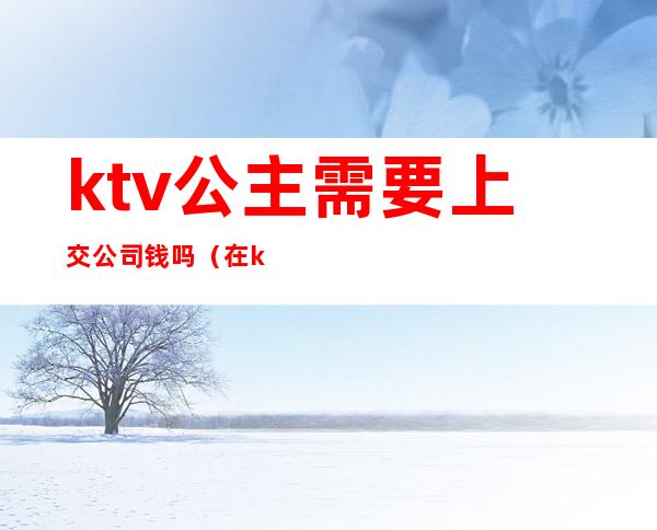 ktv公主需要上交公司钱吗（在ktv做公主违法吗）