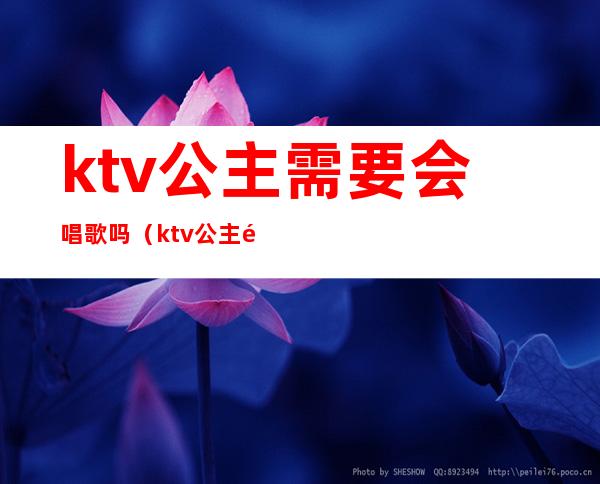 ktv公主需要会唱歌吗（ktv公主需要喝酒吗）