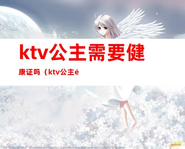 ktv公主需要健康证吗（ktv公主需要什么条件）