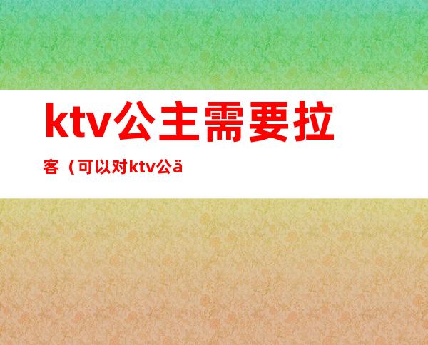 ktv公主需要拉客（可以对ktv公主干什么）