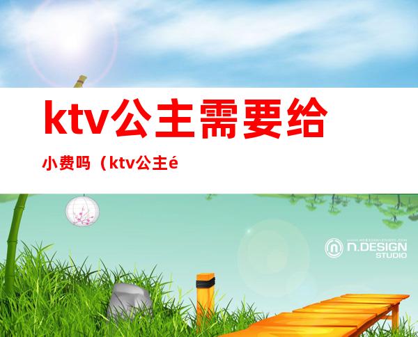 ktv公主需要给小费吗（ktv公主都需要交什么费用）