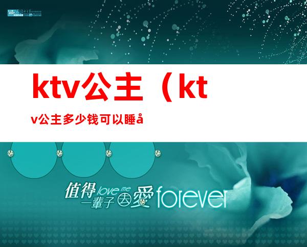 ktv公主（ktv公主多少钱可以睡吗）