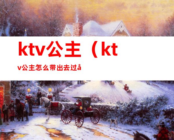 ktv.公主（ktv公主怎么带出去过夜一般什么费用）