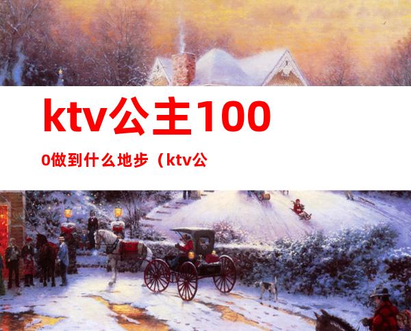 ktv公主1000做到什么地步（ktv公主能做到什么程度）