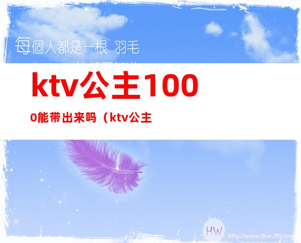 ktv公主1000能带出来吗（ktv公主多少钱能带出去）