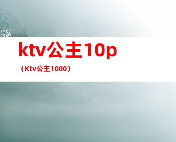 ktv公主10p（Ktv公主1000）