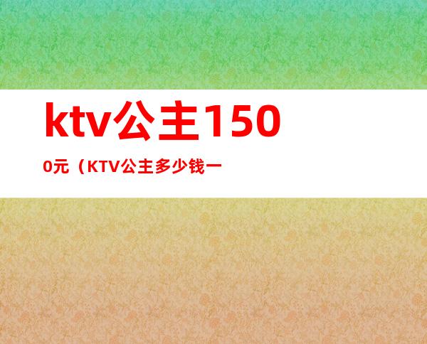 ktv公主1500元（KTV公主多少钱一位）