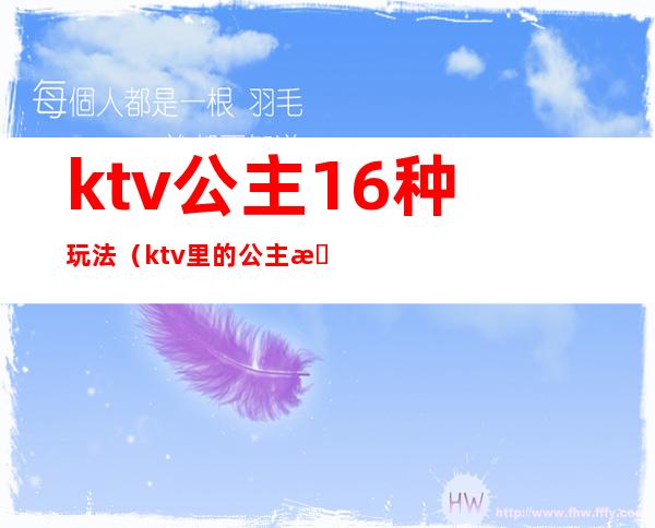 ktv公主16种玩法（ktv里的公主怎么玩）