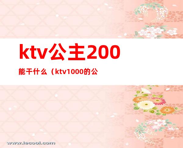 ktv公主200能干什么（ktv1000的公主能做什么）