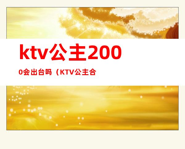 ktv公主2000会出台吗（KTV公主合法吗）